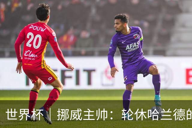 世界杯｜挪威主帅：轮休哈兰德的决定没问题