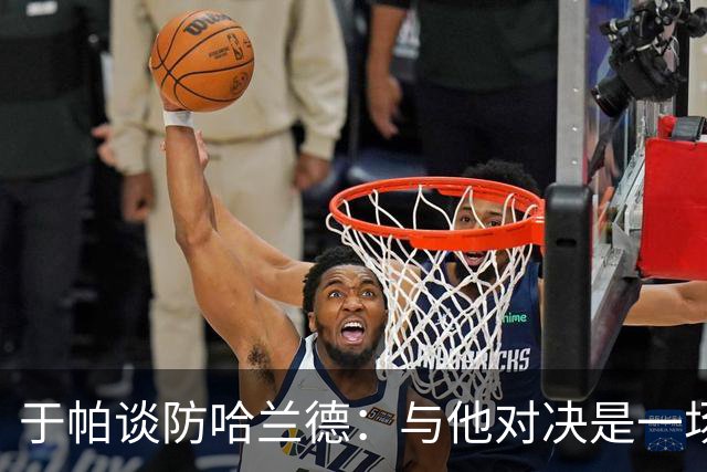 于帕谈防哈兰德：与他对决是一场移动的较量 必须时刻注意他位置