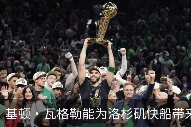基顿·瓦格勒能为洛杉矶快船带来怎样的战力补充与长远价值