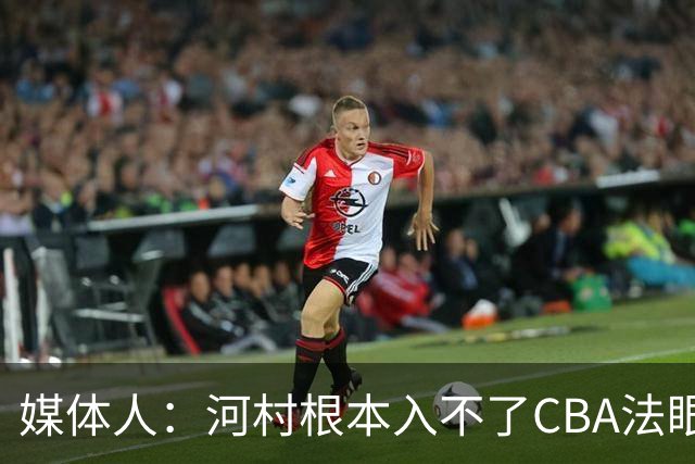 媒体人：河村根本入不了CBA法眼 除非有球队像签JCole那样搞噱头