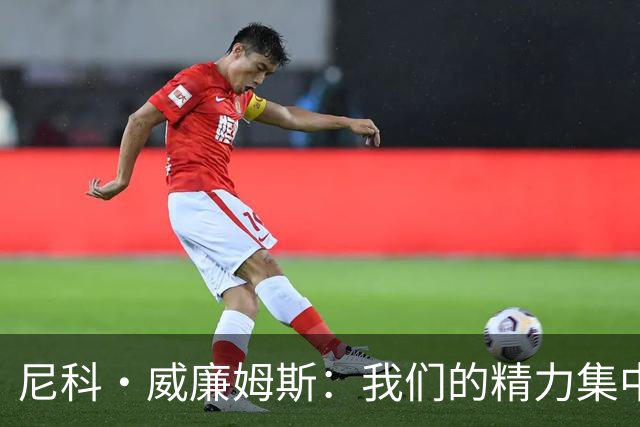 尼科·威廉姆斯：我们的精力集中在下场比赛 我的身体状态非常好